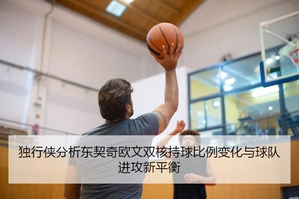 独行侠分析东契奇欧文双核持球比例变化与球队进攻新平衡