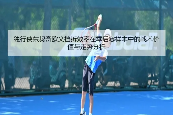 独行侠东契奇欧文挡拆效率在季后赛样本中的战术价值与走势分析
