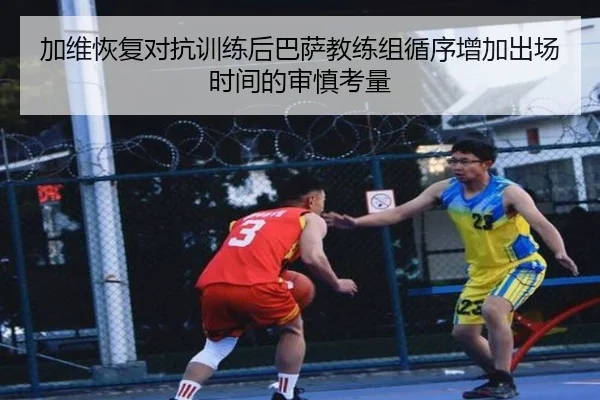 加维恢复对抗训练后巴萨教练组循序增加出场时间的审慎考量